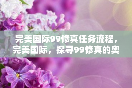 完美国际99修真任务流程,完美国际,探寻99修真的奥秘 完美国际99修真任务流程,完美国际,探寻99修真的奥秘