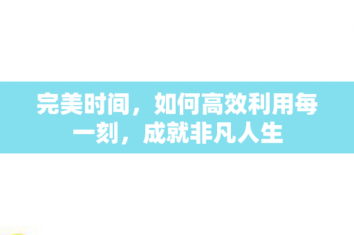 完美时间,如何高效利用每一刻,成就非凡人生 完美时间,如何高效利用每一刻,成就非凡人生