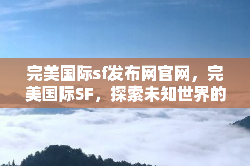 完美国际sf发布网官网，完美国际SF，探索未知世界的奇幻之旅
