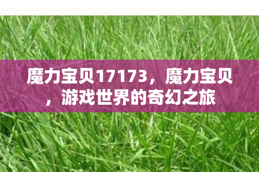 魔力宝贝17173,魔力宝贝,游戏世界的奇幻之旅 魔力宝贝17173,魔力宝贝,游戏世界的奇幻之旅