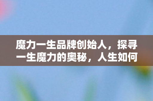魔力一生品牌创始人，探寻一生魔力的奥秘，人生如何焕发无限光彩