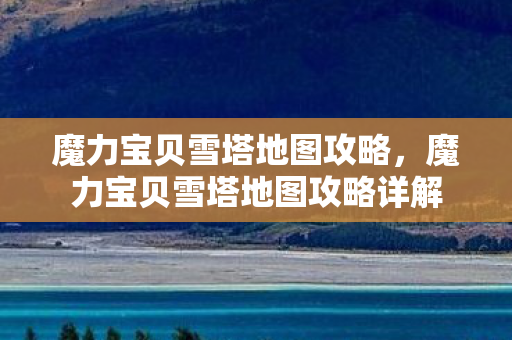 魔力宝贝雪塔地图攻略,魔力宝贝雪塔地图攻略详解 魔力宝贝雪塔地图攻略,魔力宝贝雪塔地图攻略详解