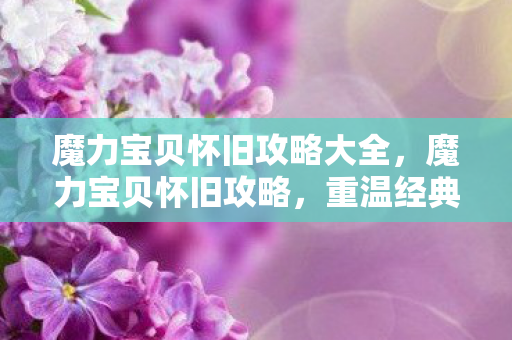 魔力宝贝怀旧攻略大全，魔力宝贝怀旧攻略，重温经典，成为大师玩家！