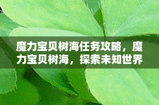魔力宝贝树海任务攻略，魔力宝贝树海，探索未知世界的奇幻之旅