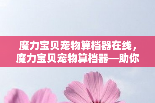 魔力宝贝宠物算档器在线，魔力宝贝宠物算档器—助你轻松掌握宠物成长轨迹