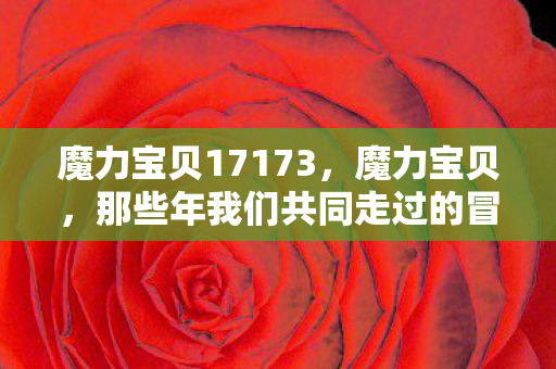 魔力宝贝17173，魔力宝贝，那些年我们共同走过的冒险之旅