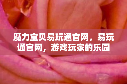 魔力宝贝易玩通官网,易玩通官网,游戏玩家的乐园 魔力宝贝易玩通官网,易玩通官网,游戏玩家的乐园