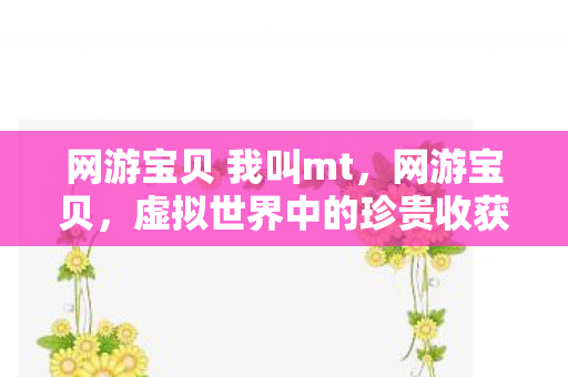 网游宝贝 我叫mt,网游宝贝,虚拟世界中的珍贵收获 网游宝贝 我叫mt,网游宝贝,虚拟世界中的珍贵收获
