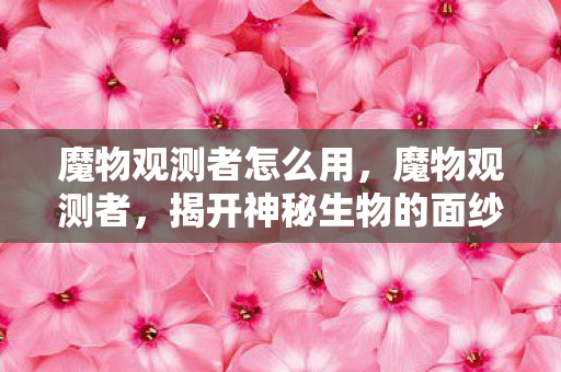 魔物观测者怎么用,魔物观测者,揭开神秘生物的面纱 魔物观测者怎么用,魔物观测者,揭开神秘生物的面纱