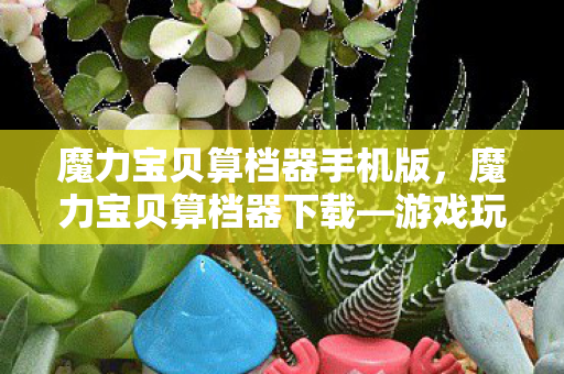 魔力宝贝算档器手机版,魔力宝贝算档器下载—游戏玩家的必备工具 魔力宝贝算档器手机版,魔力宝贝算档器下载—游戏玩家的必备工具