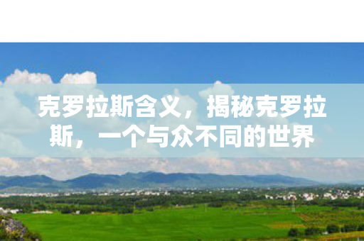 克罗拉斯含义,揭秘克罗拉斯,一个与众不同的世界 克罗拉斯含义,揭秘克罗拉斯,一个与众不同的世界