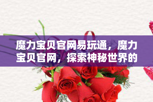 魔力宝贝官网易玩通,魔力宝贝官网,探索神秘世界的门户 魔力宝贝官网易玩通,魔力宝贝官网,探索神秘世界的门户