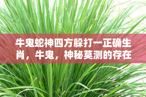 牛鬼蛇神四方躲打一正确生肖,牛鬼,神秘莫测的存在,探寻背后的传说与真相 牛鬼蛇神四方躲打一正确生肖,牛鬼,神秘莫测的存在,探寻背后的传说与真相
