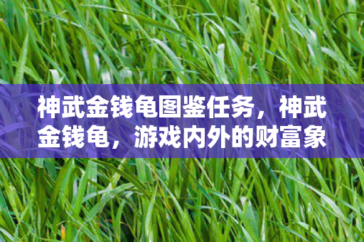 神武金钱龟图鉴任务，神武金钱龟，游戏内外的财富象征