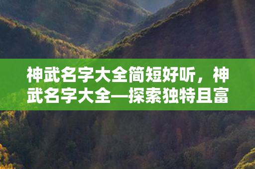 神武名字大全简短好听,神武名字大全—探索独特且富有意义的角色命名之旅 神武名字大全简短好听,神武名字大全—探索独特且富有意义的角色命名之旅