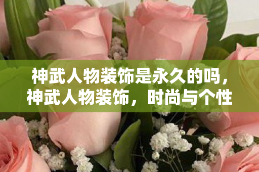 神武人物装饰是永久的吗,神武人物装饰,时尚与个性的完美结合 神武人物装饰是永久的吗,神武人物装饰,时尚与个性的完美结合