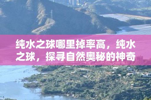 纯水之球哪里掉率高,纯水之球,探寻自然奥秘的神奇现象 纯水之球哪里掉率高,纯水之球,探寻自然奥秘的神奇现象