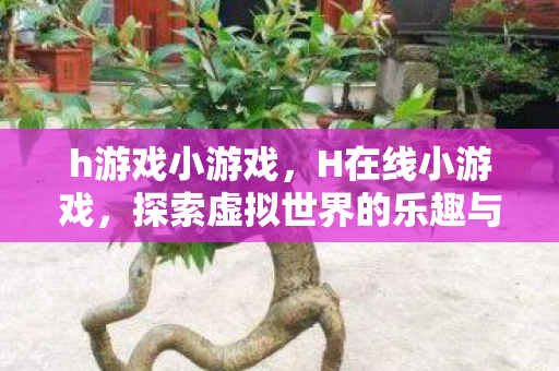 h游戏小游戏,H在线小游戏,探索虚拟世界的乐趣与魅力 h游戏小游戏,H在线小游戏,探索虚拟世界的乐趣与魅力