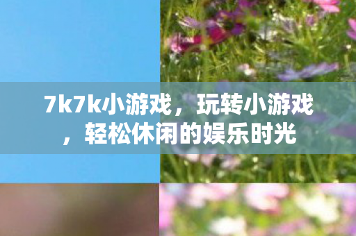 7k7k小游戏，玩转小游戏，轻松休闲的娱乐时光
