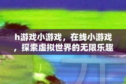 h游戏小游戏，在线小游戏，探索虚拟世界的无限乐趣