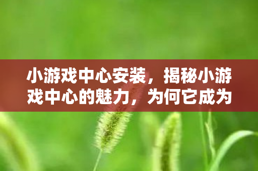 小游戏中心安装,揭秘小游戏中心的魅力,为何它成为休闲娱乐的新宠? 小游戏中心安装,揭秘小游戏中心的魅力,为何它成为休闲娱乐的新宠?