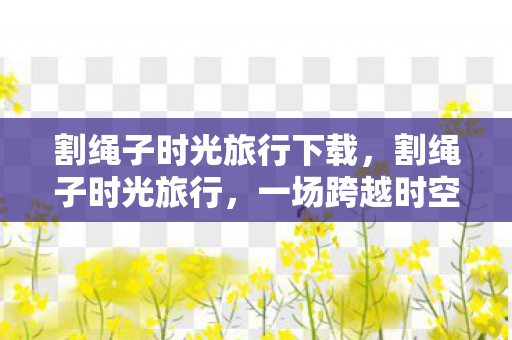 割绳子时光旅行下载，割绳子时光旅行，一场跨越时空的游戏之旅