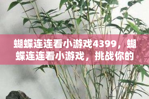 蝴蝶连连看小游戏4399，蝴蝶连连看小游戏，挑战你的观察力和反应速度