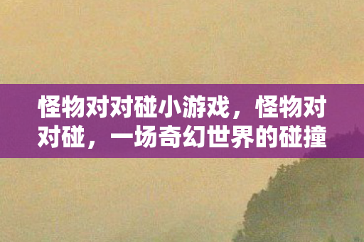 怪物对对碰小游戏,怪物对对碰,一场奇幻世界的碰撞冒险 怪物对对碰小游戏,怪物对对碰,一场奇幻世界的碰撞冒险