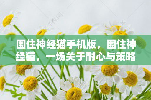 围住神经猫手机版,围住神经猫,一场关于耐心与策略的游戏 围住神经猫手机版,围住神经猫,一场关于耐心与策略的游戏