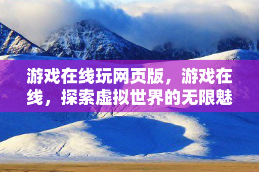 游戏在线玩网页版,游戏在线,探索虚拟世界的无限魅力与潜在挑战 游戏在线玩网页版,游戏在线,探索虚拟世界的无限魅力与潜在挑战