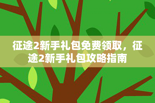 征途2新手礼包免费领取,征途2新手礼包攻略指南 征途2新手礼包免费领取,征途2新手礼包攻略指南