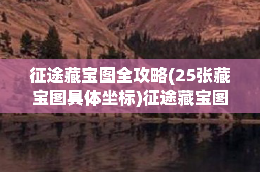征途藏宝图全攻略(25张藏宝图具体坐标)征途藏宝图,探寻未知的宝藏之旅 征途藏宝图全攻略(25张藏宝图具体坐标)征途藏宝图,探寻未知的宝藏之旅