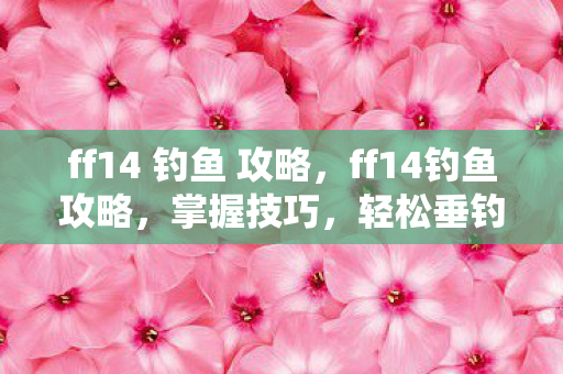 ff14 钓鱼 攻略,ff14钓鱼攻略,掌握技巧,轻松垂钓 ff14 钓鱼 攻略,ff14钓鱼攻略,掌握技巧,轻松垂钓