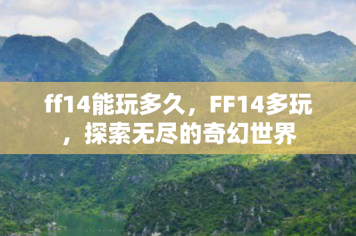 ff14能玩多久，FF14多玩，探索无尽的奇幻世界