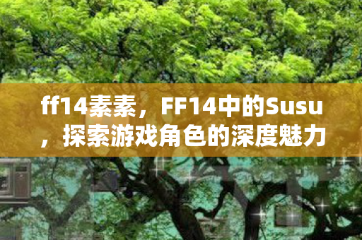 ff14素素,FF14中的Susu,探索游戏角色的深度魅力 ff14素素,FF14中的Susu,探索游戏角色的深度魅力