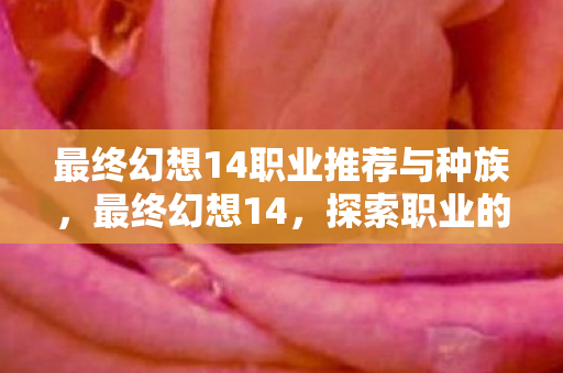 最终幻想14职业推荐与种族,最终幻想14,探索职业的无尽魅力 最终幻想14职业推荐与种族,最终幻想14,探索职业的无尽魅力