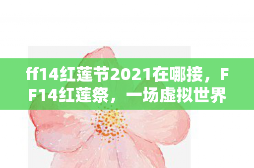 ff14红莲节2021在哪接,FF14红莲祭,一场虚拟世界的盛大庆典 ff14红莲节2021在哪接,FF14红莲祭,一场虚拟世界的盛大庆典