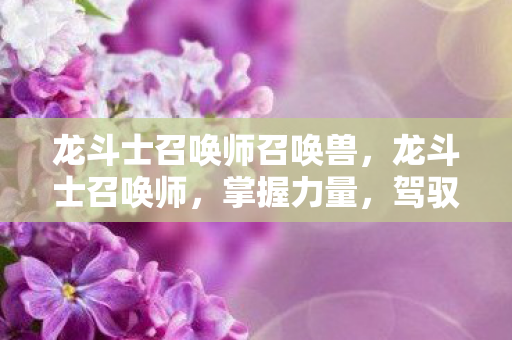 龙斗士召唤师召唤兽,龙斗士召唤师,掌握力量,驾驭传奇的勇者 龙斗士召唤师召唤兽,龙斗士召唤师,掌握力量,驾驭传奇的勇者