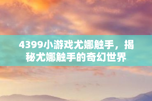 4399小游戏尤娜触手，揭秘尤娜触手的奇幻世界