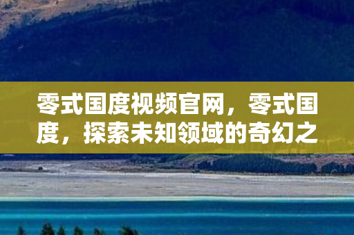 零式国度视频官网,零式国度,探索未知领域的奇幻之旅 零式国度视频官网,零式国度,探索未知领域的奇幻之旅