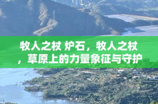 牧人之杖 炉石,牧人之杖,草原上的力量象征与守护者 牧人之杖 炉石,牧人之杖,草原上的力量象征与守护者