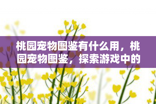 桃园宠物图鉴有什么用,桃园宠物图鉴,探索游戏中的萌宠世界 桃园宠物图鉴有什么用,桃园宠物图鉴,探索游戏中的萌宠世界