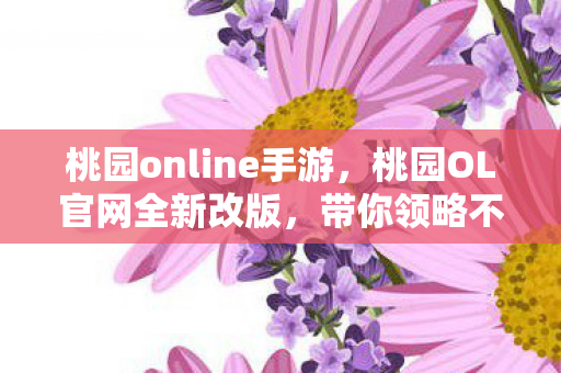 桃园online手游，桃园OL官网全新改版，带你领略不一样的游戏世界！