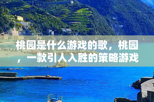 桃园是什么游戏的歌,桃园,一款引人入胜的策略游戏 桃园是什么游戏的歌,桃园,一款引人入胜的策略游戏