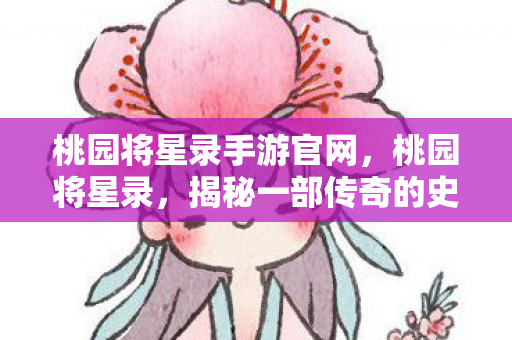 桃园将星录手游官网,桃园将星录,揭秘一部传奇的史诗巨作 桃园将星录手游官网,桃园将星录,揭秘一部传奇的史诗巨作