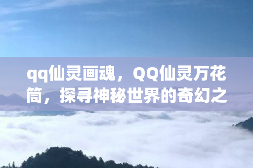 qq仙灵画魂,QQ仙灵万花筒,探寻神秘世界的奇幻之旅 qq仙灵画魂,QQ仙灵万花筒,探寻神秘世界的奇幻之旅