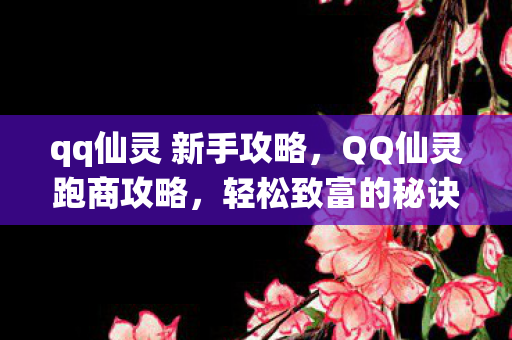 qq仙灵 新手攻略,QQ仙灵跑商攻略,轻松致富的秘诀 qq仙灵 新手攻略,QQ仙灵跑商攻略,轻松致富的秘诀