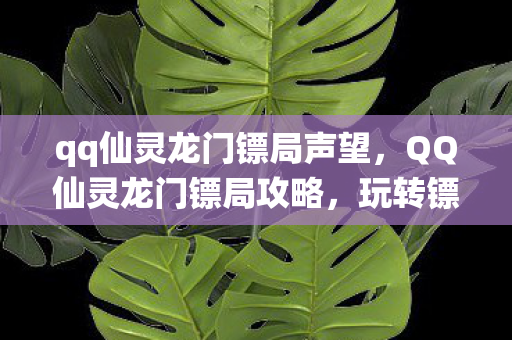 qq仙灵龙门镖局声望,QQ仙灵龙门镖局攻略,玩转镖局,成为押镖高手! qq仙灵龙门镖局声望,QQ仙灵龙门镖局攻略,玩转镖局,成为押镖高手!