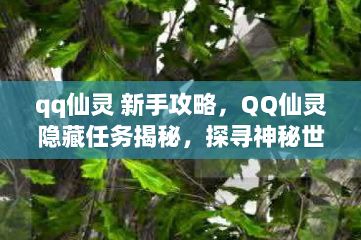 qq仙灵 新手攻略,QQ仙灵隐藏任务揭秘,探寻神秘世界的未知之旅 qq仙灵 新手攻略,QQ仙灵隐藏任务揭秘,探寻神秘世界的未知之旅