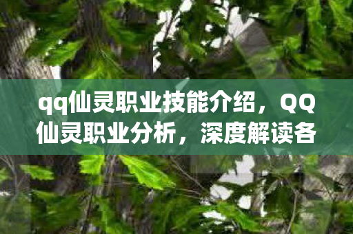 qq仙灵职业技能介绍,QQ仙灵职业分析,深度解读各职业特点与选择建议 qq仙灵职业技能介绍,QQ仙灵职业分析,深度解读各职业特点与选择建议